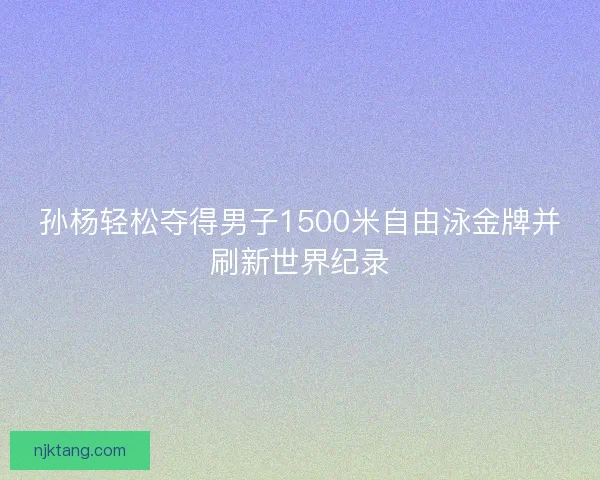 孙杨轻松夺得男子1500米自由泳金牌并刷新世界纪录